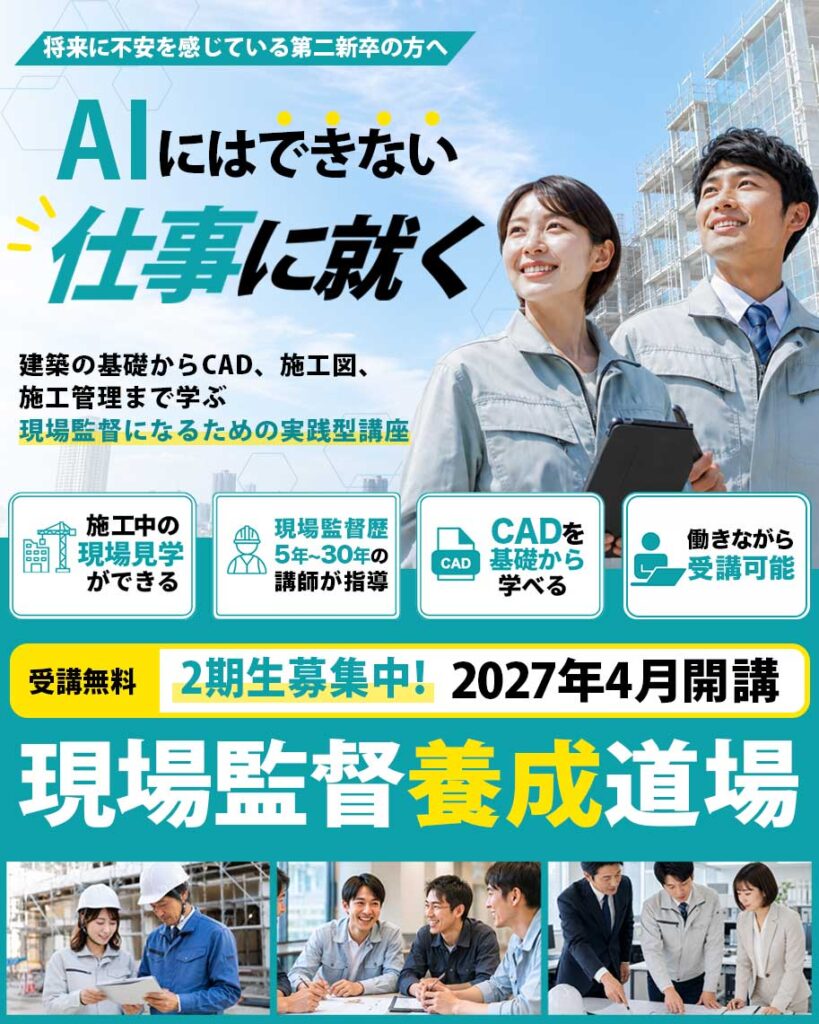 将来に不安を感じている第二新卒の方へ｜AIにはできない仕事に就く！
建築の基礎からCAD、施工図、
施工管理まで学ぶ
現場監督になるための実践型講座
＜施工中の現場見学ができる＞
＜現場監督歴5~30年の講師が指導＞
＜CADを基礎から学べる＞
＜働きながら受講可能＞
現場監督養成道場
受講無料｜2期生募集中｜2027年3月開講